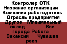 Контролер ОТК › Название организации ­ Компания-работодатель › Отрасль предприятия ­ Другое › Минимальный оклад ­ 25 700 - Все города Работа » Вакансии   . Чувашия респ.